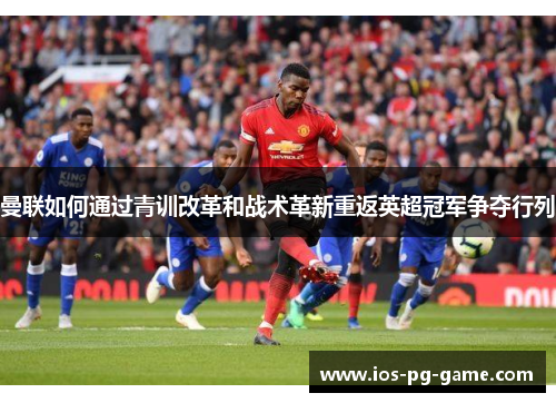 曼联如何通过青训改革和战术革新重返英超冠军争夺行列