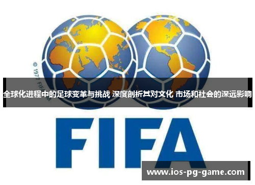 全球化进程中的足球变革与挑战 深度剖析其对文化 市场和社会的深远影响