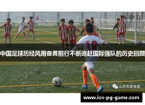 中国足球历经风雨奋勇前行不断追赶国际强队的历史回顾