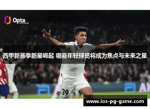 西甲新赛季新星崛起 哪些年轻球员将成为焦点与未来之星