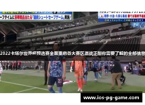 2022卡塔尔世界杯预选赛全面重启各大赛区激战正酣你需要了解的全部信息