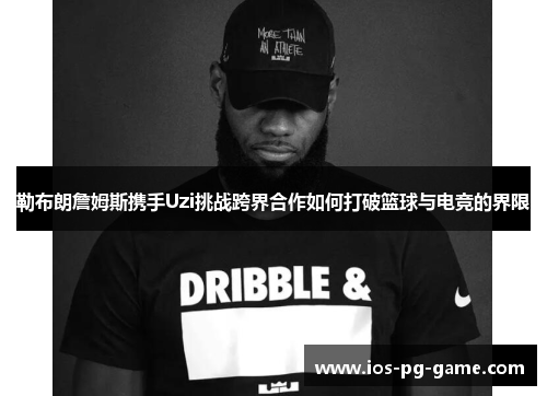 勒布朗詹姆斯携手Uzi挑战跨界合作如何打破篮球与电竞的界限