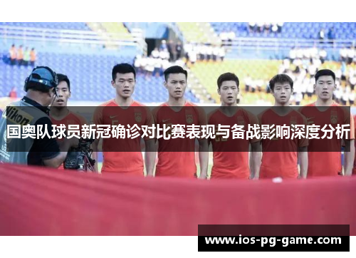 国奥队球员新冠确诊对比赛表现与备战影响深度分析