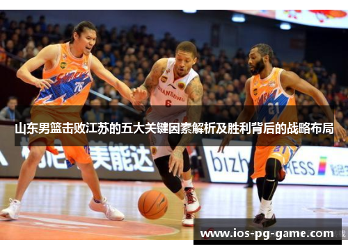 山东男篮击败江苏的五大关键因素解析及胜利背后的战略布局