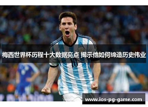 梅西世界杯历程十大数据亮点 揭示他如何缔造历史伟业