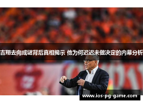吉翔去向成谜背后真相揭示 他为何迟迟未做决定的内幕分析