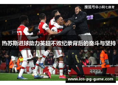 热苏斯进球助力英超不败纪录背后的奋斗与坚持