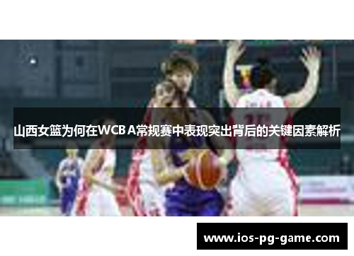 山西女篮为何在WCBA常规赛中表现突出背后的关键因素解析