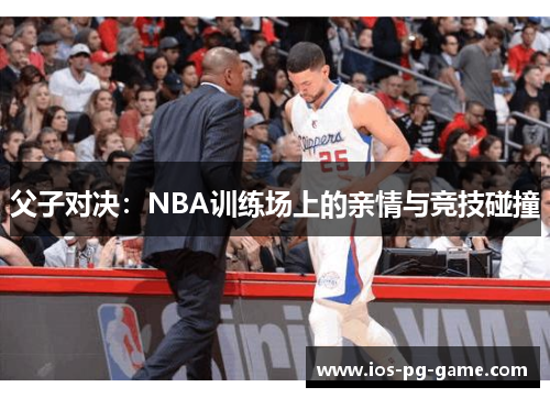 父子对决：NBA训练场上的亲情与竞技碰撞