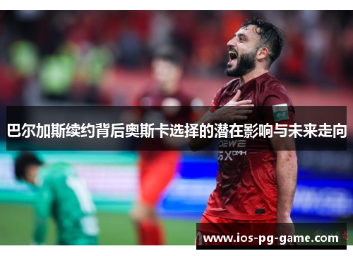 巴尔加斯续约背后奥斯卡选择的潜在影响与未来走向
