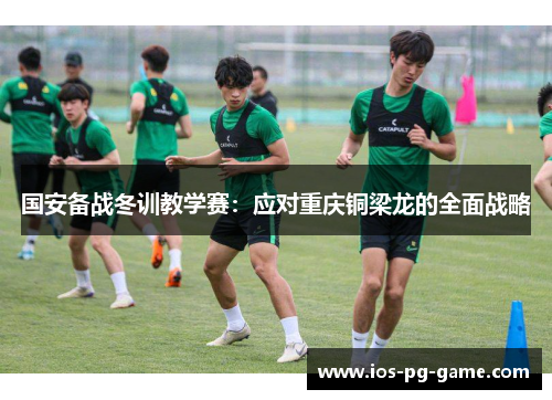 国安备战冬训教学赛：应对重庆铜梁龙的全面战略