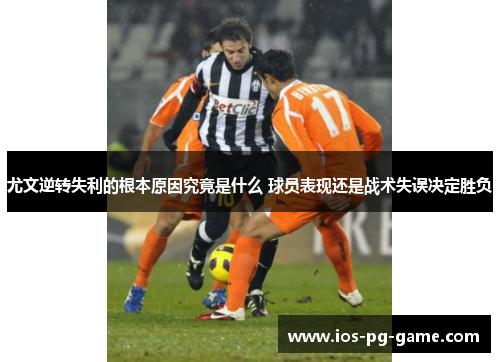 尤文逆转失利的根本原因究竟是什么 球员表现还是战术失误决定胜负