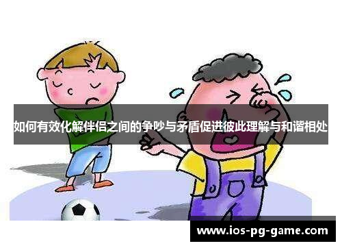 如何有效化解伴侣之间的争吵与矛盾促进彼此理解与和谐相处