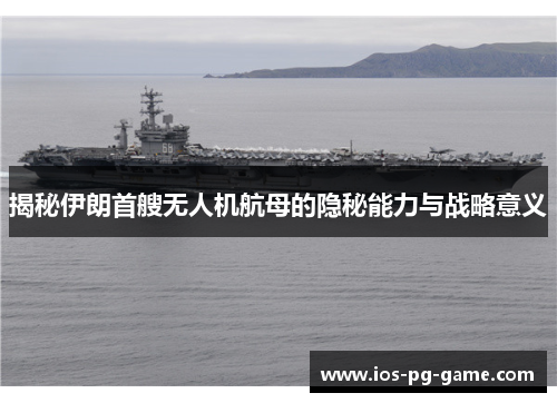 揭秘伊朗首艘无人机航母的隐秘能力与战略意义