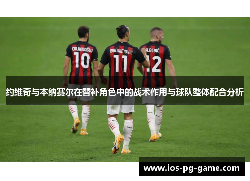 约维奇与本纳赛尔在替补角色中的战术作用与球队整体配合分析