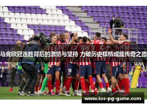 马竞欧冠连胜背后的激情与坚持 力破历史桎梏成就传奇之路 马竞欧冠连胜背后的激情与坚持 力破历史桎梏成就传奇之路