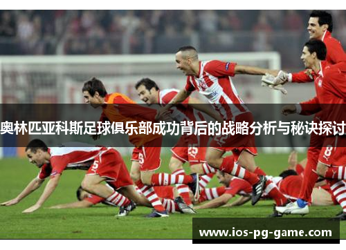 奥林匹亚科斯足球俱乐部成功背后的战略分析与秘诀探讨