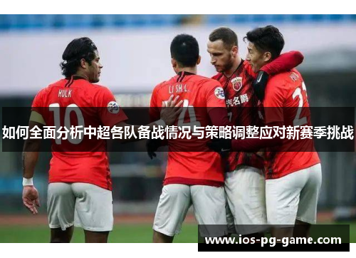 如何全面分析中超各队备战情况与策略调整应对新赛季挑战