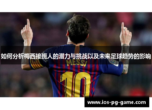 如何分析梅西接班人的潜力与挑战以及未来足球趋势的影响 如何分析梅西接班人的潜力与挑战以及未来足球趋势的影响