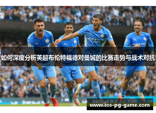 如何深度分析英超布伦特福德对曼城的比赛走势与战术对抗 如何深度分析英超布伦特福德对曼城的比赛走势与战术对抗