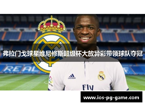 弗拉门戈球星维尼修斯超级杯大放异彩带领球队夺冠
