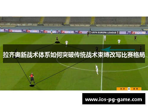 拉齐奥新战术体系如何突破传统战术束缚改写比赛格局