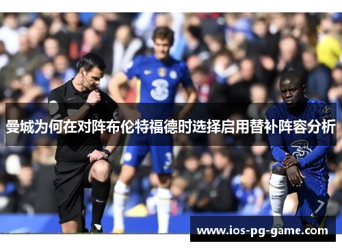 曼城为何在对阵布伦特福德时选择启用替补阵容分析