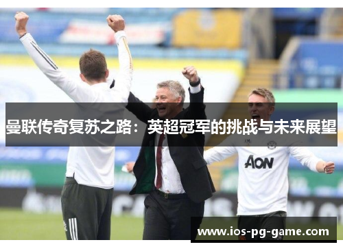 曼联传奇复苏之路：英超冠军的挑战与未来展望