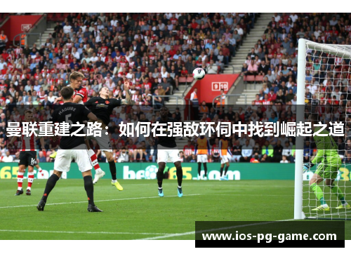 曼联重建之路：如何在强敌环伺中找到崛起之道