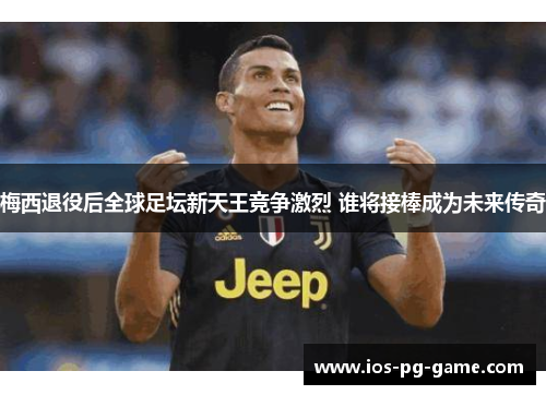 梅西退役后全球足坛新天王竞争激烈 谁将接棒成为未来传奇 梅西退役后全球足坛新天王竞争激烈 谁将接棒成为未来传奇