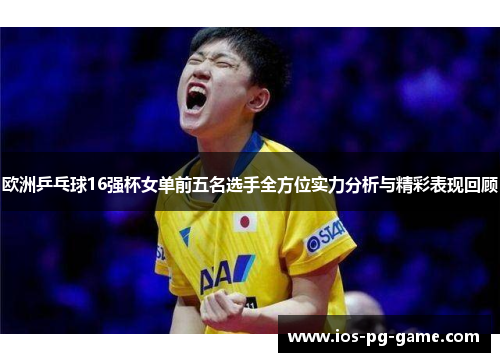 欧洲乒乓球16强杯女单前五名选手全方位实力分析与精彩表现回顾