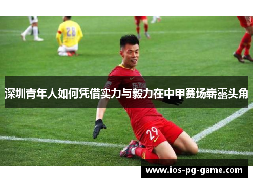 深圳青年人如何凭借实力与毅力在中甲赛场崭露头角 深圳青年人如何凭借实力与毅力在中甲赛场崭露头角