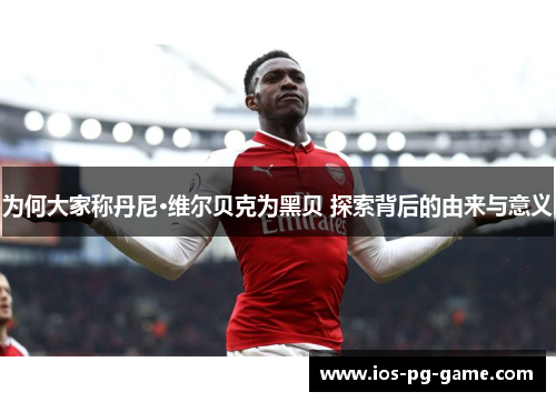 为何大家称丹尼·维尔贝克为黑贝 探索背后的由来与意义