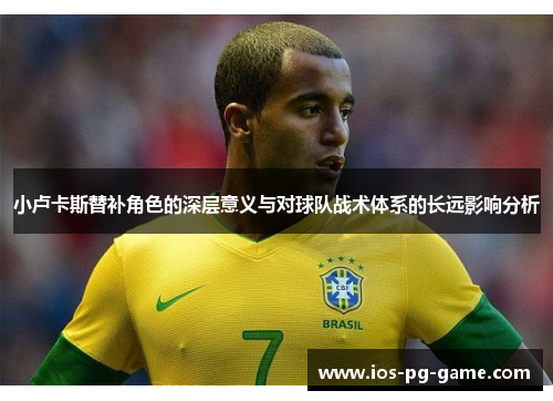 小卢卡斯替补角色的深层意义与对球队战术体系的长远影响分析