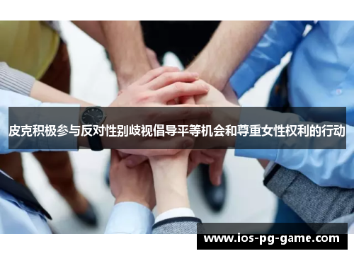 皮克积极参与反对性别歧视倡导平等机会和尊重女性权利的行动