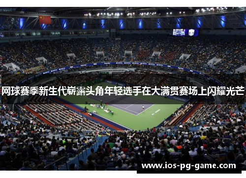 网球赛季新生代崭露头角年轻选手在大满贯赛场上闪耀光芒