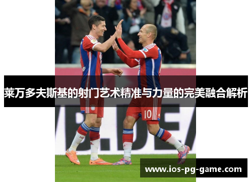 莱万多夫斯基的射门艺术精准与力量的完美融合解析 莱万多夫斯基的射门艺术精准与力量的完美融合解析