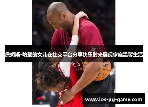 詹姆斯·哈登的女儿在社交平台分享快乐时光展现家庭温馨生活 詹姆斯·哈登的女儿在社交平台分享快乐时光展现家庭温馨生活