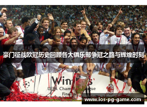 豪门征战欧冠历史回顾各大俱乐部争冠之路与辉煌时刻 豪门征战欧冠历史回顾各大俱乐部争冠之路与辉煌时刻