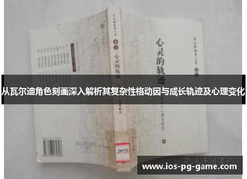 从瓦尔迪角色刻画深入解析其复杂性格动因与成长轨迹及心理变化 从瓦尔迪角色刻画深入解析其复杂性格动因与成长轨迹及心理变化