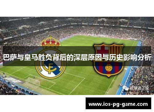 巴萨与皇马胜负背后的深层原因与历史影响分析 巴萨与皇马胜负背后的深层原因与历史影响分析