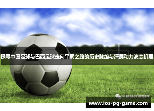 探寻中国足球与巴西足球走向平局之路的历史脉络与深层动力演变机理 探寻中国足球与巴西足球走向平局之路的历史脉络与深层动力演变机理