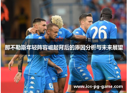 那不勒斯年轻阵容崛起背后的原因分析与未来展望 那不勒斯年轻阵容崛起背后的原因分析与未来展望