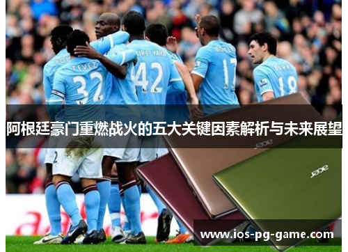 阿根廷豪门重燃战火的五大关键因素解析与未来展望 阿根廷豪门重燃战火的五大关键因素解析与未来展望