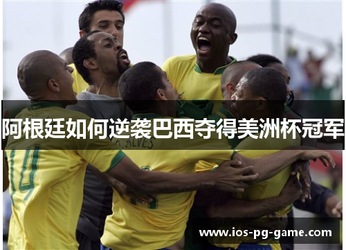 阿根廷如何逆袭巴西夺得美洲杯冠军 阿根廷如何逆袭巴西夺得美洲杯冠军