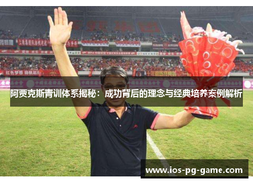 阿贾克斯青训体系揭秘：成功背后的理念与经典培养案例解析