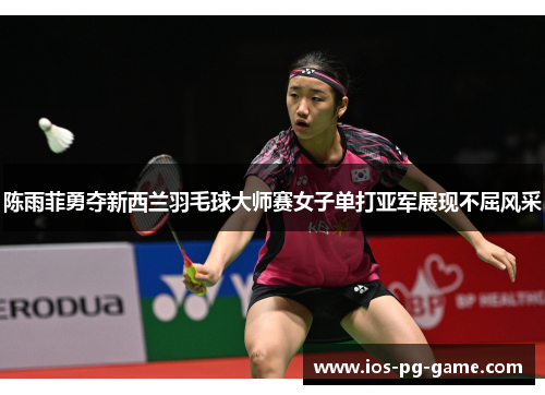 陈雨菲勇夺新西兰羽毛球大师赛女子单打亚军展现不屈风采 陈雨菲勇夺新西兰羽毛球大师赛女子单打亚军展现不屈风采