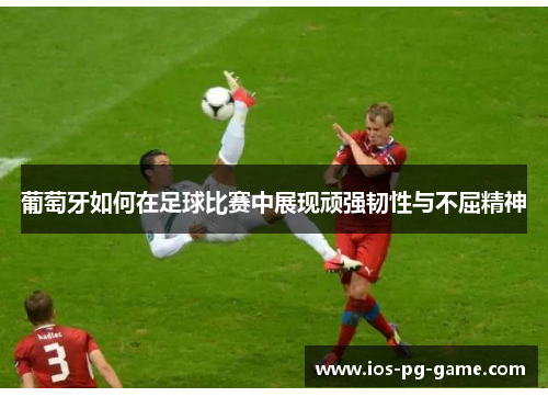 葡萄牙如何在足球比赛中展现顽强韧性与不屈精神