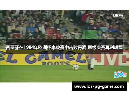 西班牙在1984年欧洲杯半决赛中击败丹麦 晋级决赛再创辉煌
