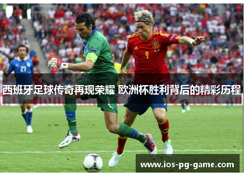西班牙足球传奇再现荣耀 欧洲杯胜利背后的精彩历程